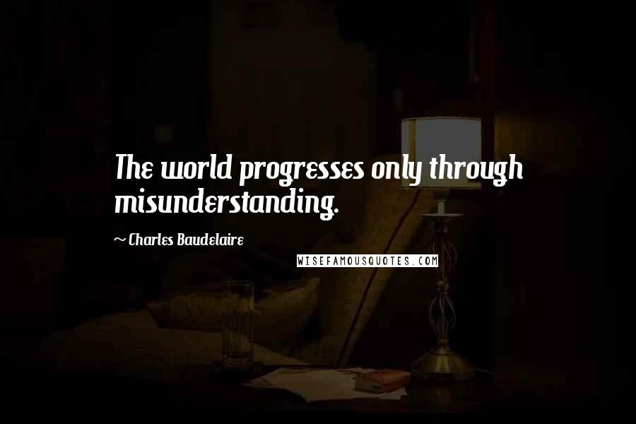 Charles Baudelaire Quotes: The world progresses only through misunderstanding.