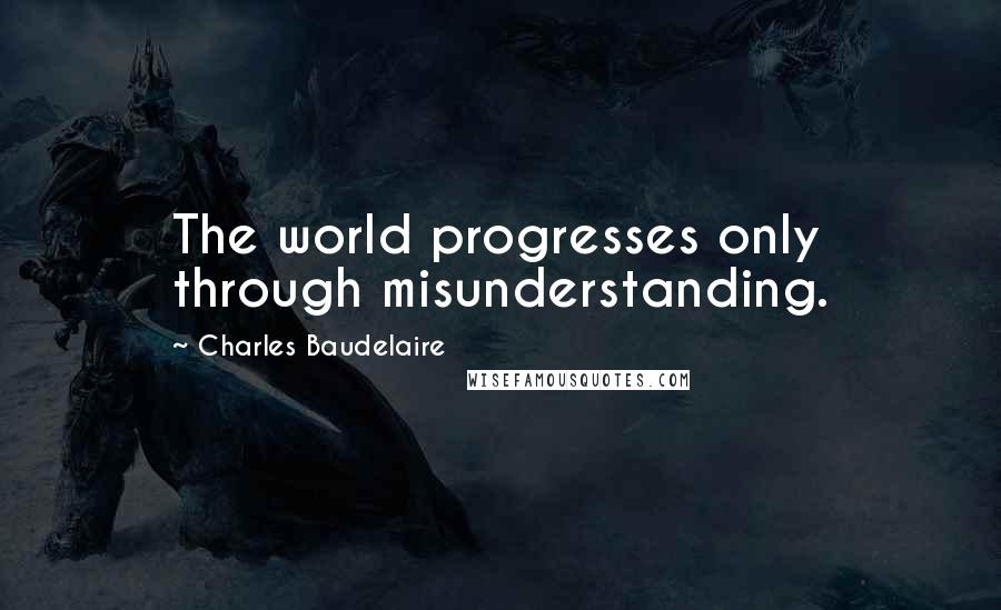 Charles Baudelaire Quotes: The world progresses only through misunderstanding.