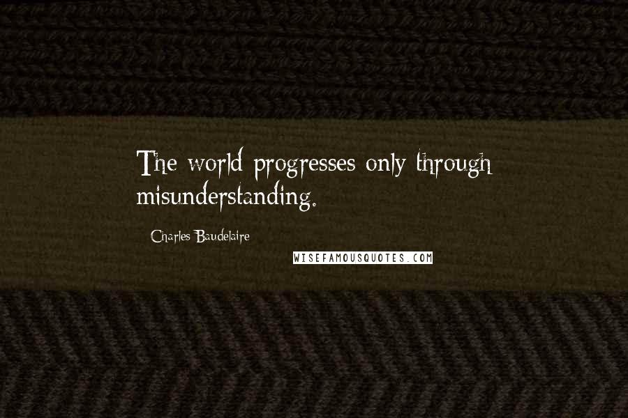 Charles Baudelaire Quotes: The world progresses only through misunderstanding.