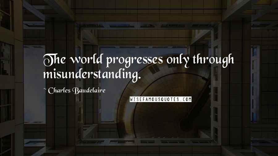 Charles Baudelaire Quotes: The world progresses only through misunderstanding.