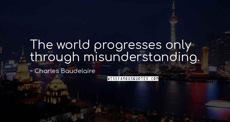 Charles Baudelaire Quotes: The world progresses only through misunderstanding.