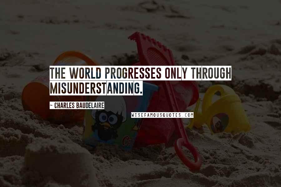 Charles Baudelaire Quotes: The world progresses only through misunderstanding.