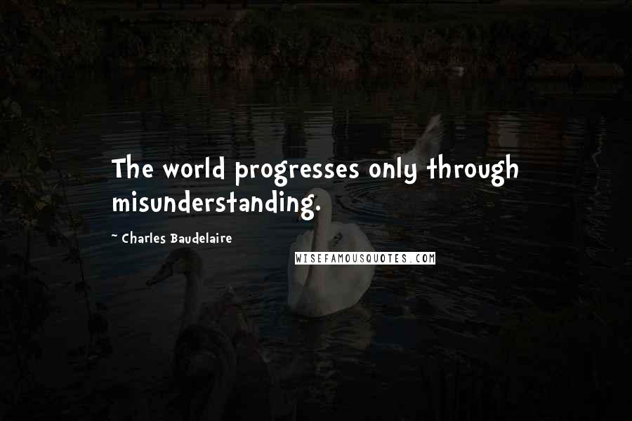 Charles Baudelaire Quotes: The world progresses only through misunderstanding.