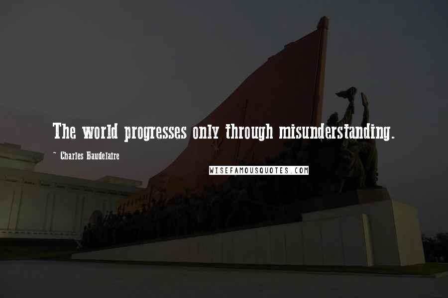 Charles Baudelaire Quotes: The world progresses only through misunderstanding.