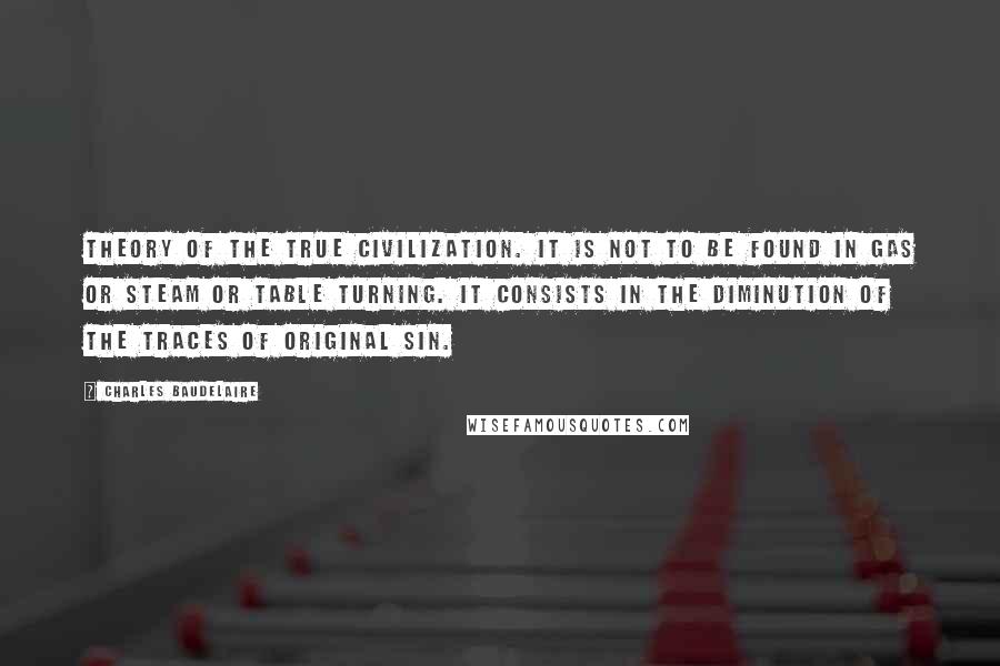 Charles Baudelaire Quotes: Theory of the true civilization. It is not to be found in gas or steam or table turning. It consists in the diminution of the traces of original sin.