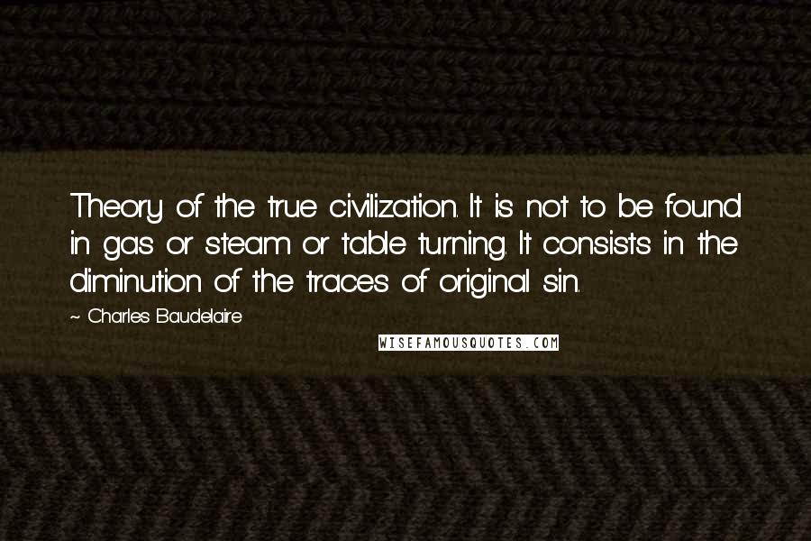 Charles Baudelaire Quotes: Theory of the true civilization. It is not to be found in gas or steam or table turning. It consists in the diminution of the traces of original sin.