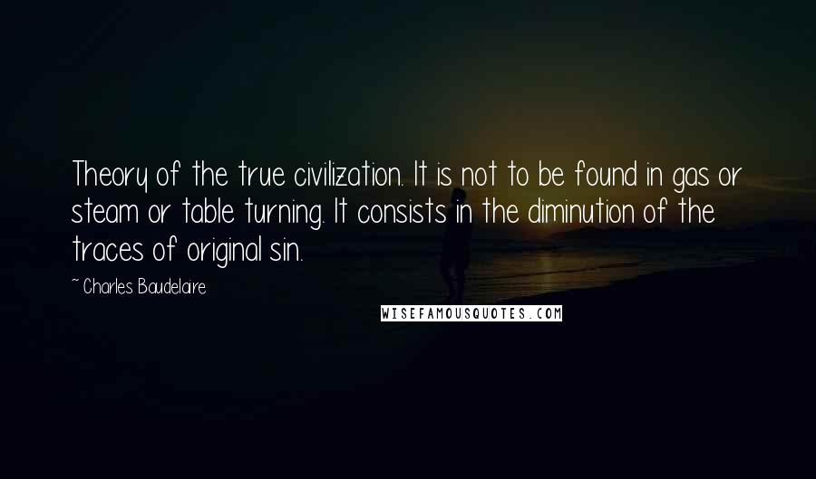 Charles Baudelaire Quotes: Theory of the true civilization. It is not to be found in gas or steam or table turning. It consists in the diminution of the traces of original sin.