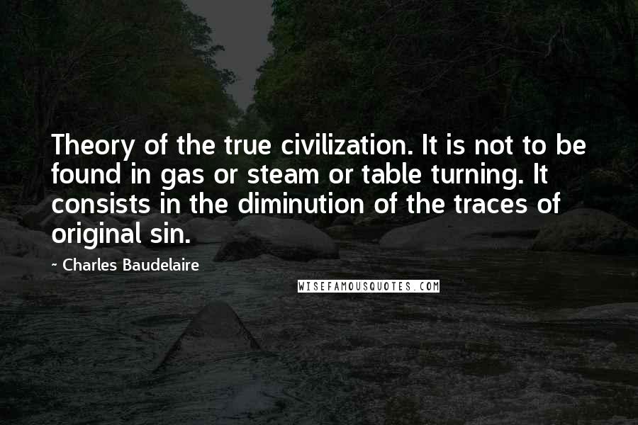 Charles Baudelaire Quotes: Theory of the true civilization. It is not to be found in gas or steam or table turning. It consists in the diminution of the traces of original sin.