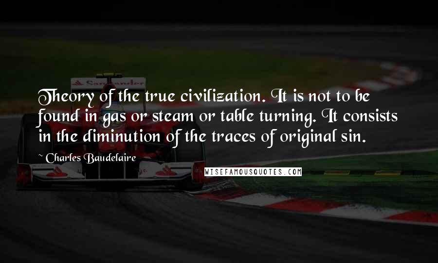Charles Baudelaire Quotes: Theory of the true civilization. It is not to be found in gas or steam or table turning. It consists in the diminution of the traces of original sin.
