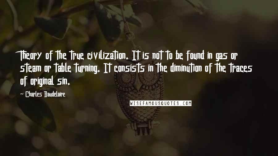 Charles Baudelaire Quotes: Theory of the true civilization. It is not to be found in gas or steam or table turning. It consists in the diminution of the traces of original sin.