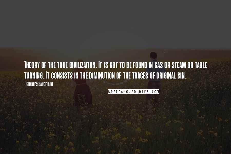 Charles Baudelaire Quotes: Theory of the true civilization. It is not to be found in gas or steam or table turning. It consists in the diminution of the traces of original sin.