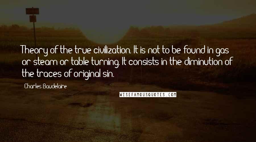 Charles Baudelaire Quotes: Theory of the true civilization. It is not to be found in gas or steam or table turning. It consists in the diminution of the traces of original sin.
