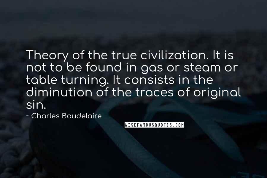 Charles Baudelaire Quotes: Theory of the true civilization. It is not to be found in gas or steam or table turning. It consists in the diminution of the traces of original sin.