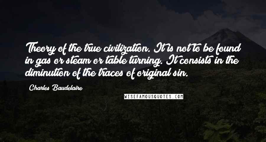 Charles Baudelaire Quotes: Theory of the true civilization. It is not to be found in gas or steam or table turning. It consists in the diminution of the traces of original sin.