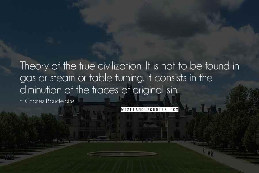 Charles Baudelaire Quotes: Theory of the true civilization. It is not to be found in gas or steam or table turning. It consists in the diminution of the traces of original sin.