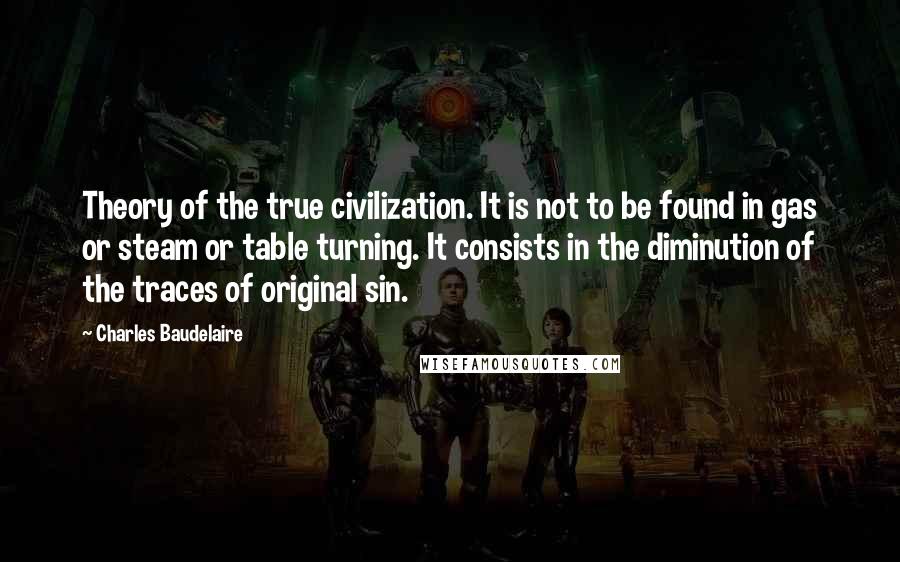 Charles Baudelaire Quotes: Theory of the true civilization. It is not to be found in gas or steam or table turning. It consists in the diminution of the traces of original sin.