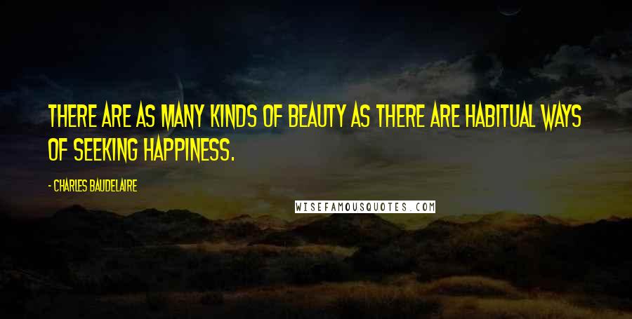 Charles Baudelaire Quotes: There are as many kinds of beauty as there are habitual ways of seeking happiness.