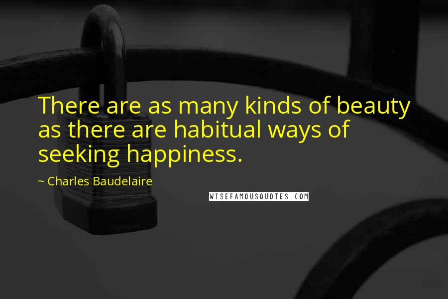 Charles Baudelaire Quotes: There are as many kinds of beauty as there are habitual ways of seeking happiness.