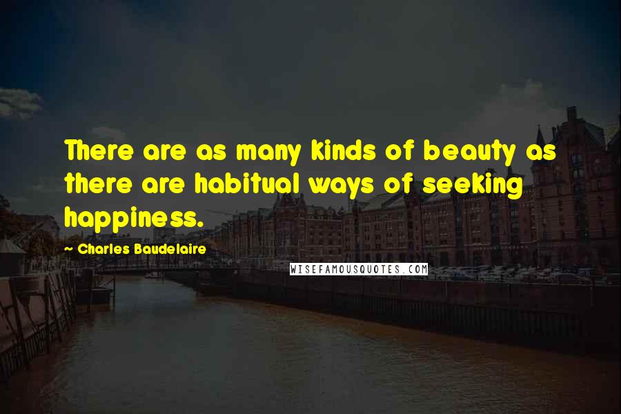 Charles Baudelaire Quotes: There are as many kinds of beauty as there are habitual ways of seeking happiness.