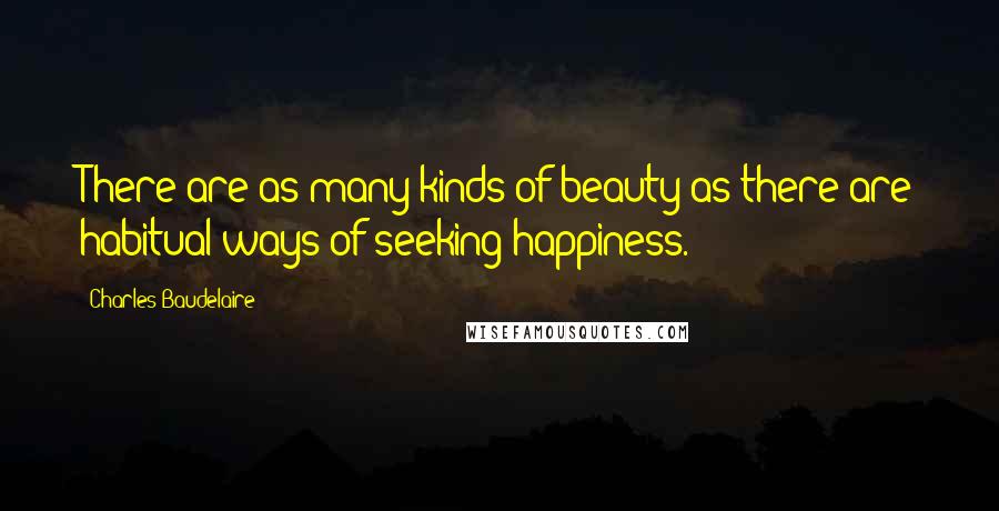 Charles Baudelaire Quotes: There are as many kinds of beauty as there are habitual ways of seeking happiness.