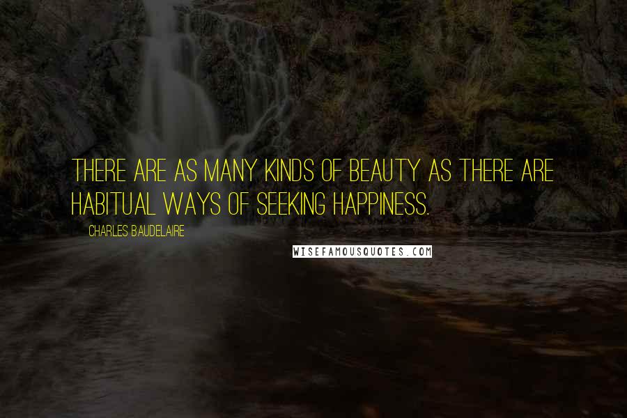 Charles Baudelaire Quotes: There are as many kinds of beauty as there are habitual ways of seeking happiness.