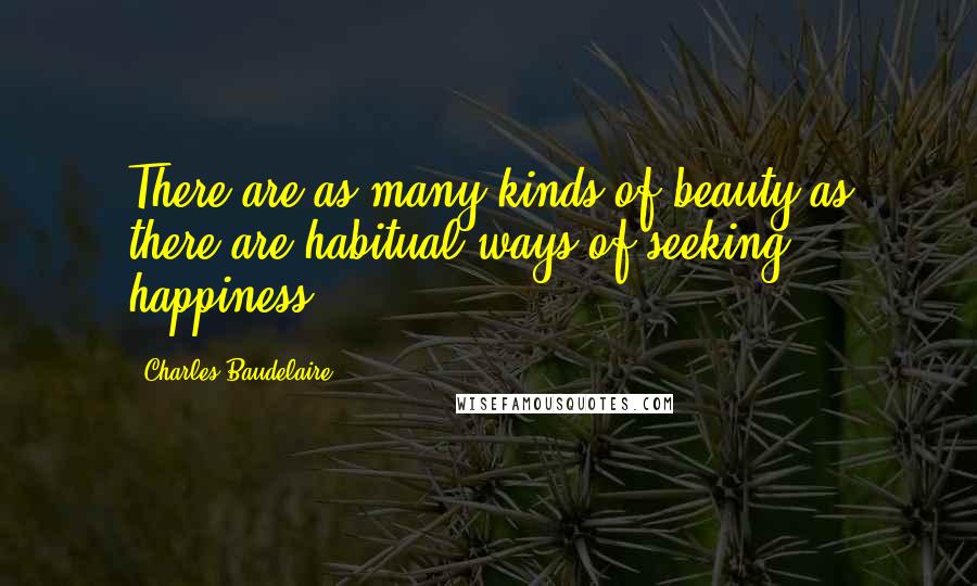 Charles Baudelaire Quotes: There are as many kinds of beauty as there are habitual ways of seeking happiness.