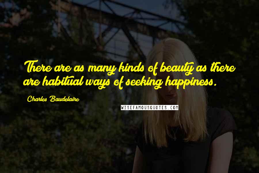 Charles Baudelaire Quotes: There are as many kinds of beauty as there are habitual ways of seeking happiness.