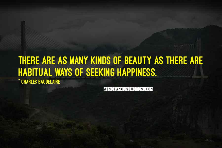 Charles Baudelaire Quotes: There are as many kinds of beauty as there are habitual ways of seeking happiness.