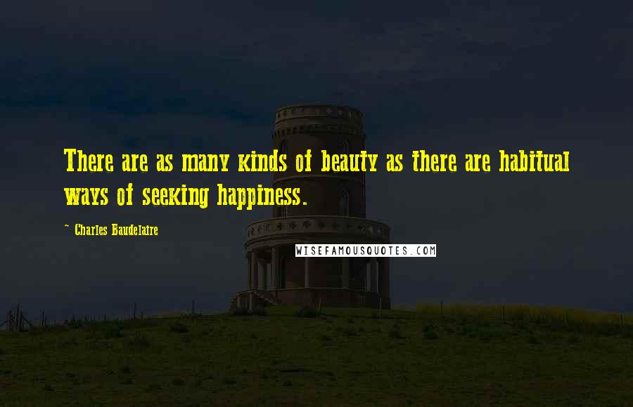 Charles Baudelaire Quotes: There are as many kinds of beauty as there are habitual ways of seeking happiness.