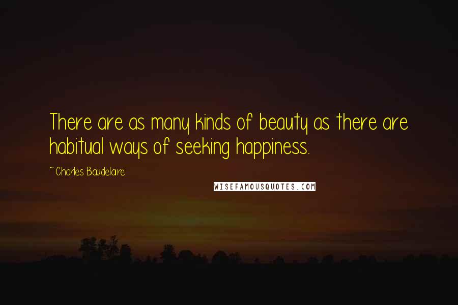 Charles Baudelaire Quotes: There are as many kinds of beauty as there are habitual ways of seeking happiness.