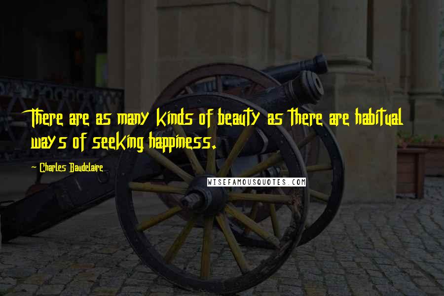 Charles Baudelaire Quotes: There are as many kinds of beauty as there are habitual ways of seeking happiness.