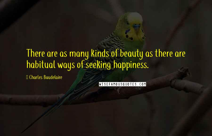 Charles Baudelaire Quotes: There are as many kinds of beauty as there are habitual ways of seeking happiness.