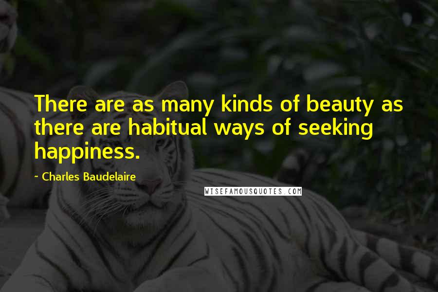 Charles Baudelaire Quotes: There are as many kinds of beauty as there are habitual ways of seeking happiness.