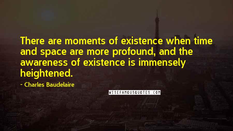 Charles Baudelaire Quotes: There are moments of existence when time and space are more profound, and the awareness of existence is immensely heightened.