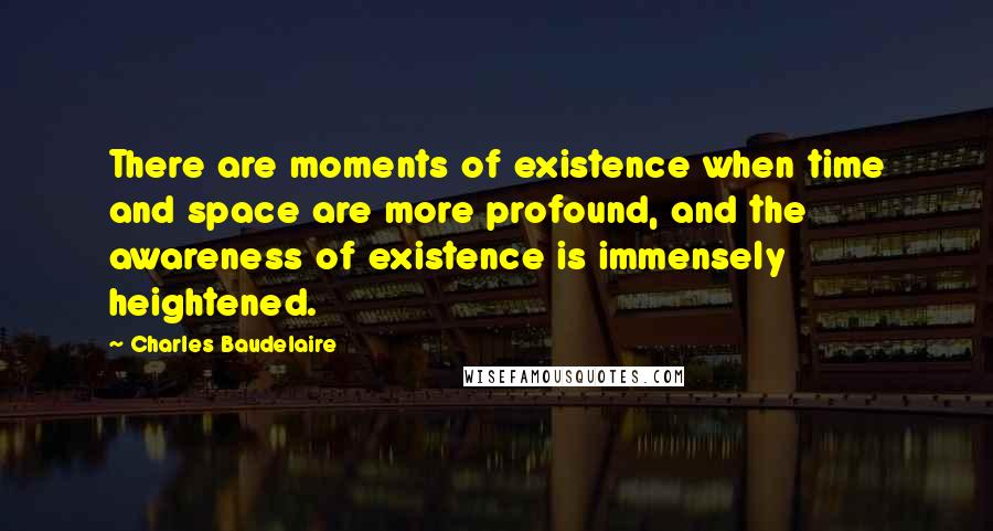 Charles Baudelaire Quotes: There are moments of existence when time and space are more profound, and the awareness of existence is immensely heightened.