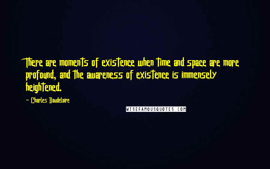 Charles Baudelaire Quotes: There are moments of existence when time and space are more profound, and the awareness of existence is immensely heightened.