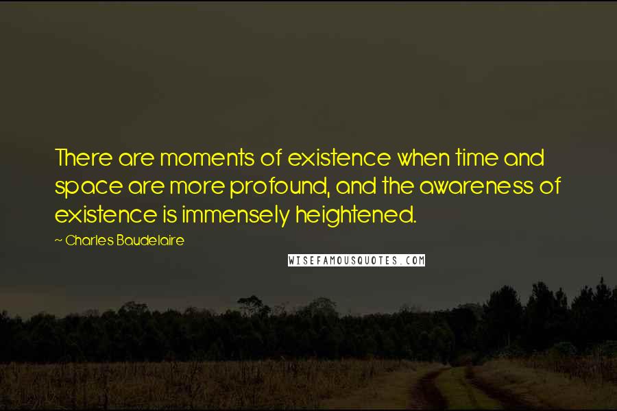 Charles Baudelaire Quotes: There are moments of existence when time and space are more profound, and the awareness of existence is immensely heightened.