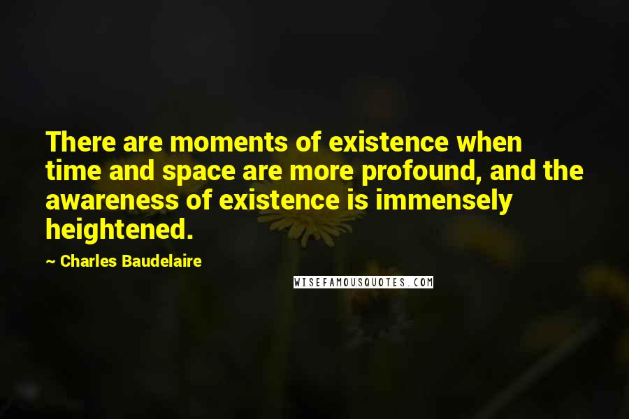 Charles Baudelaire Quotes: There are moments of existence when time and space are more profound, and the awareness of existence is immensely heightened.