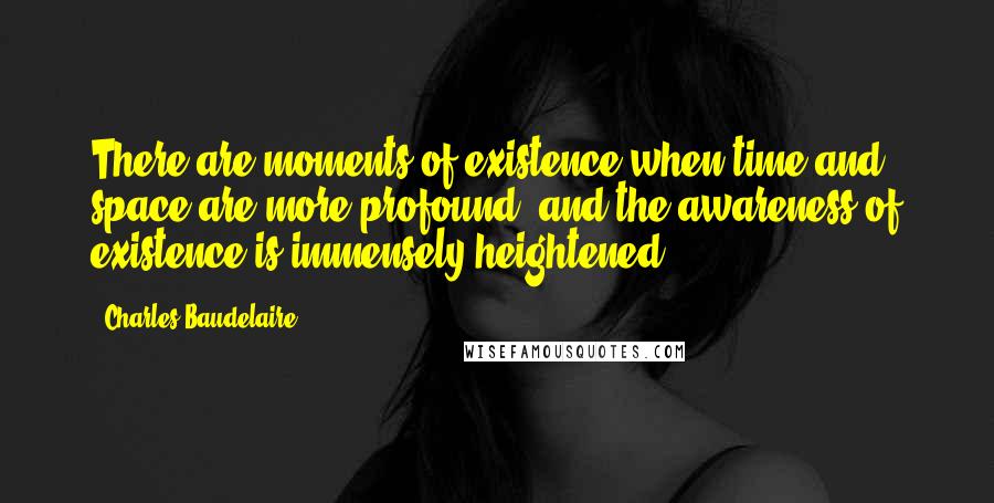 Charles Baudelaire Quotes: There are moments of existence when time and space are more profound, and the awareness of existence is immensely heightened.