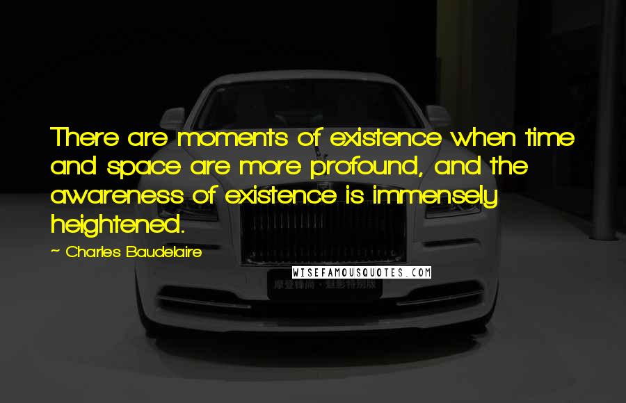 Charles Baudelaire Quotes: There are moments of existence when time and space are more profound, and the awareness of existence is immensely heightened.