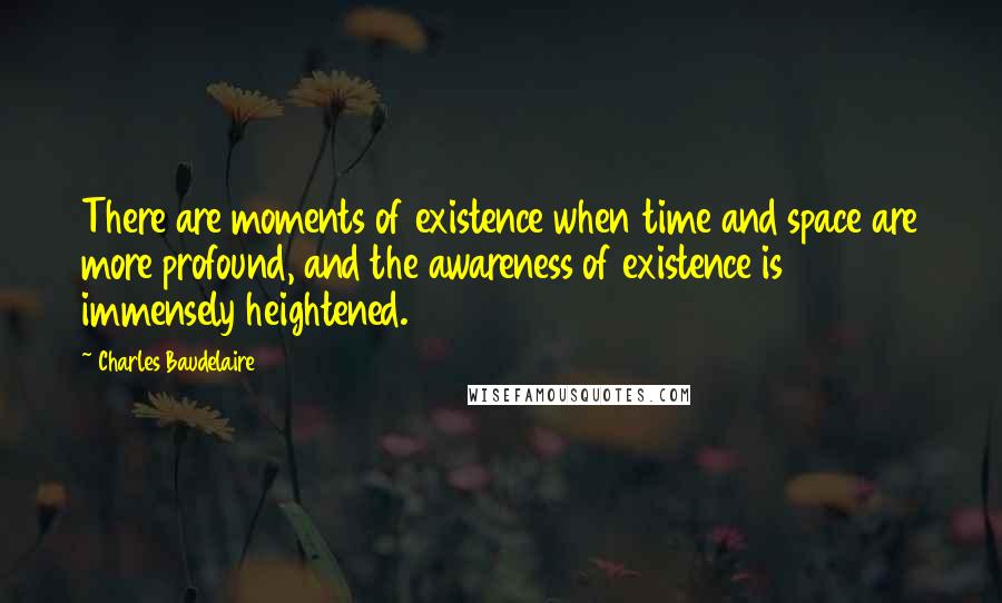 Charles Baudelaire Quotes: There are moments of existence when time and space are more profound, and the awareness of existence is immensely heightened.