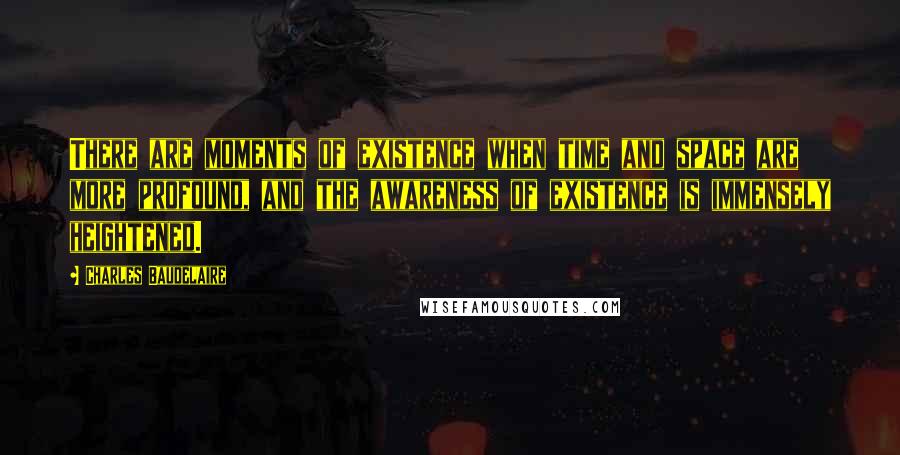 Charles Baudelaire Quotes: There are moments of existence when time and space are more profound, and the awareness of existence is immensely heightened.