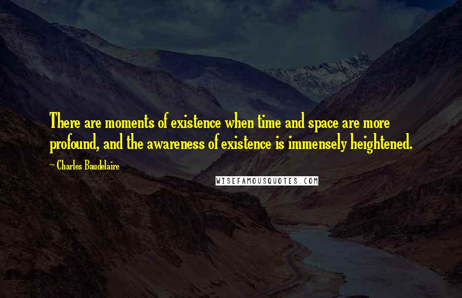 Charles Baudelaire Quotes: There are moments of existence when time and space are more profound, and the awareness of existence is immensely heightened.