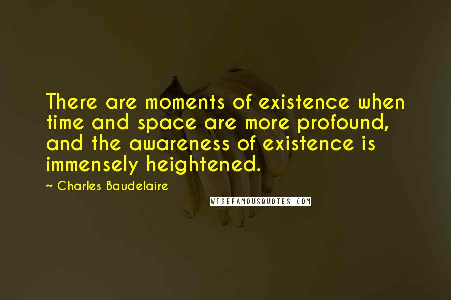 Charles Baudelaire Quotes: There are moments of existence when time and space are more profound, and the awareness of existence is immensely heightened.