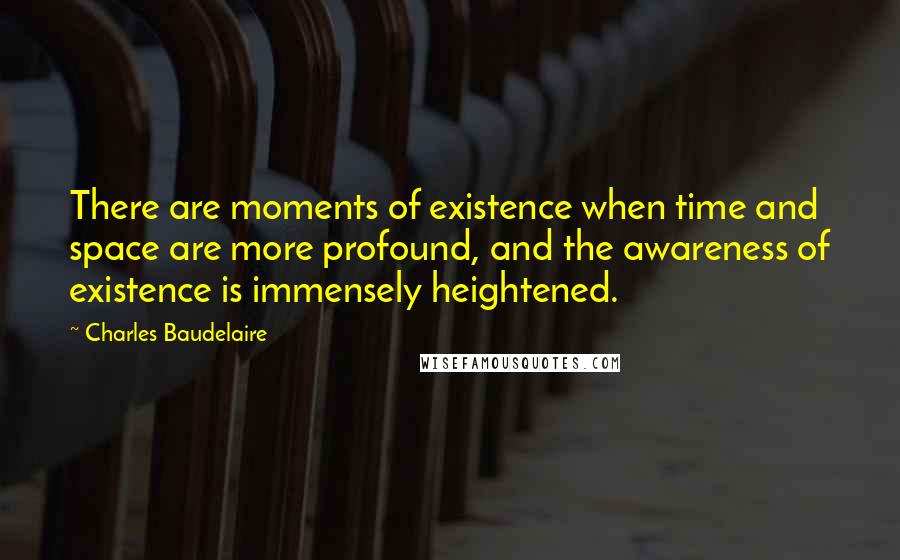 Charles Baudelaire Quotes: There are moments of existence when time and space are more profound, and the awareness of existence is immensely heightened.