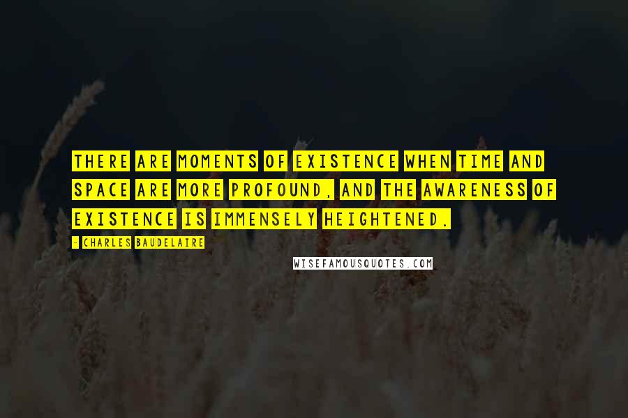 Charles Baudelaire Quotes: There are moments of existence when time and space are more profound, and the awareness of existence is immensely heightened.