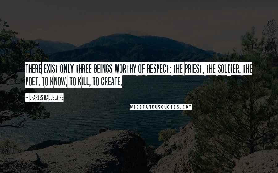 Charles Baudelaire Quotes: There exist only three beings worthy of respect: the priest, the soldier, the poet. To know, to kill, to create.