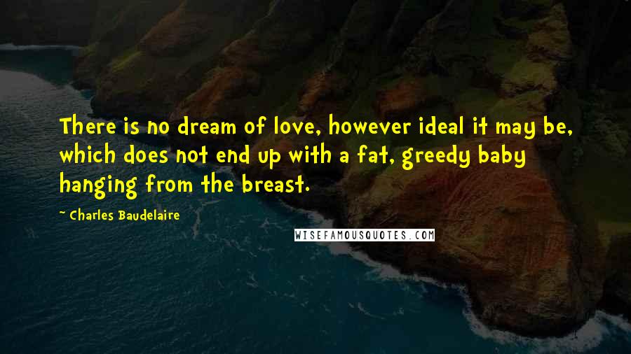 Charles Baudelaire Quotes: There is no dream of love, however ideal it may be, which does not end up with a fat, greedy baby hanging from the breast.