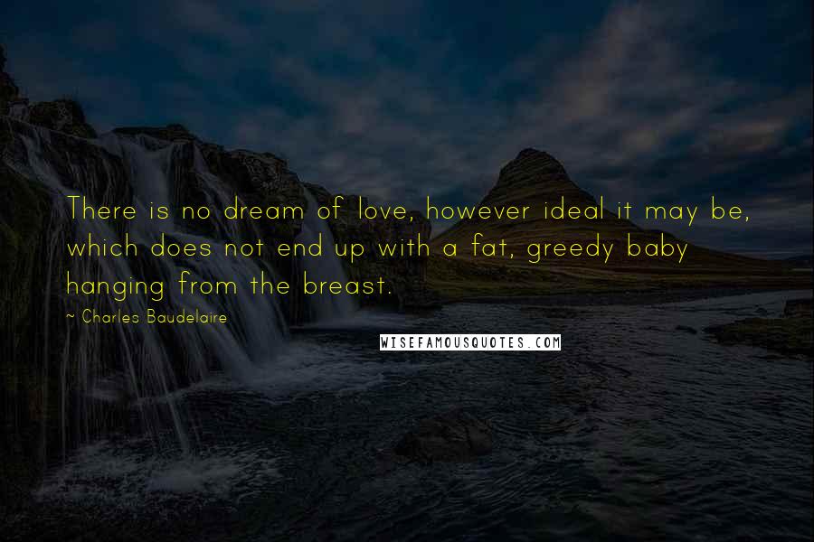 Charles Baudelaire Quotes: There is no dream of love, however ideal it may be, which does not end up with a fat, greedy baby hanging from the breast.