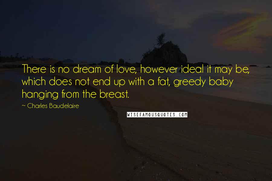 Charles Baudelaire Quotes: There is no dream of love, however ideal it may be, which does not end up with a fat, greedy baby hanging from the breast.